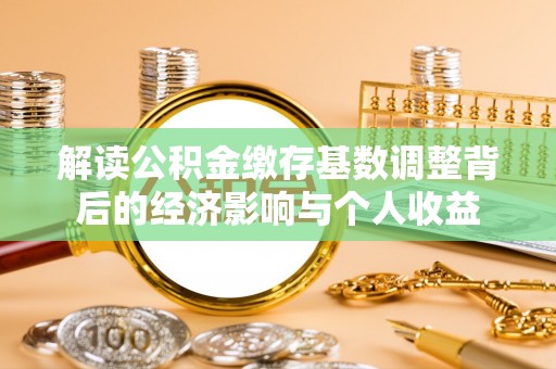 全椒解读公积金缴存基数调整背后的经济影响与个人收益