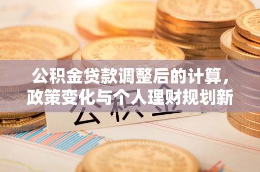 全椒公积金贷款调整后的计算，政策变化与个人理财规划新思路