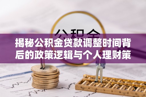 全椒揭秘公积金贷款调整时间背后的政策逻辑与个人理财策略