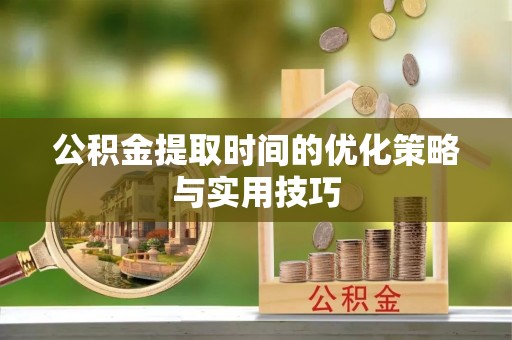 全椒公积金提取时间的优化策略与实用技巧