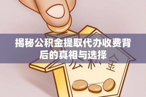 全椒揭秘公积金提取代办收费背后的真相与选择