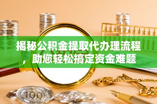 全椒揭秘公积金提取代办理流程，助您轻松搞定资金难题