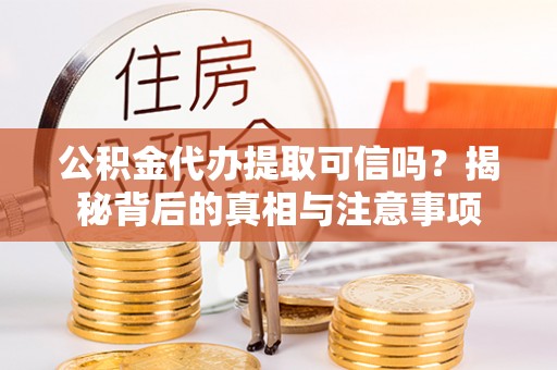 全椒公积金代办提取可信吗？揭秘背后的真相与注意事项
