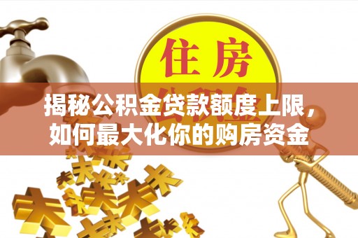 全椒揭秘公积金贷款额度上限，如何最大化你的购房资金