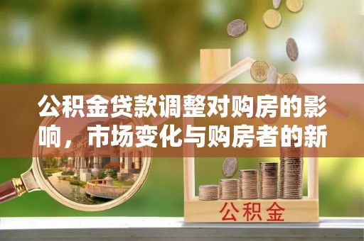 全椒公积金贷款调整对购房的影响，市场变化与购房者的新选择