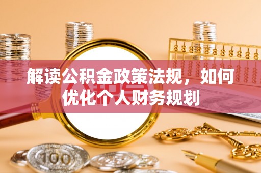 全椒解读公积金政策法规，如何优化个人财务规划