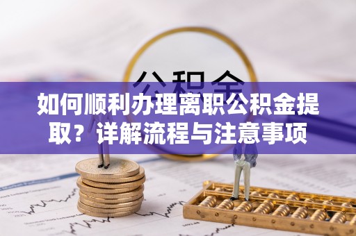 全椒如何顺利办理离职公积金提取？详解流程与注意事项