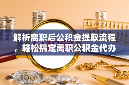全椒解析离职后公积金提取流程，轻松搞定离职公积金代办提取手续