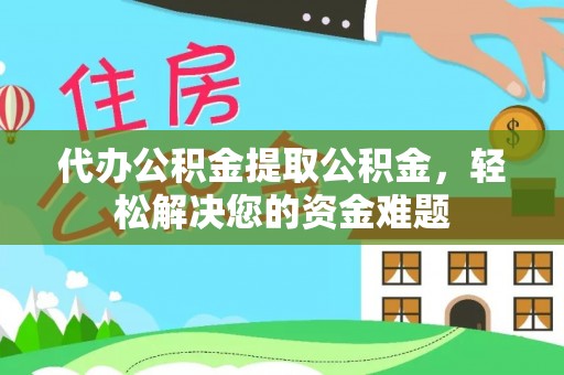 全椒代办公积金提取公积金，轻松解决您的资金难题