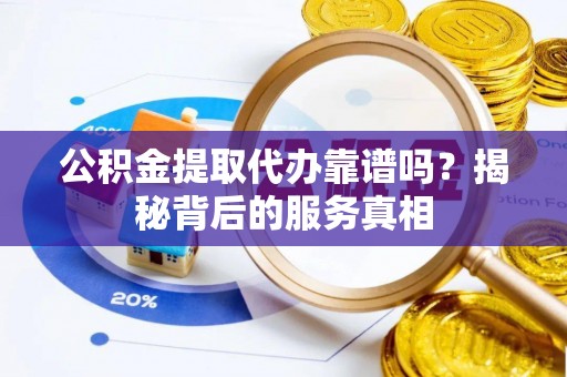 全椒公积金提取代办靠谱吗？揭秘背后的服务真相