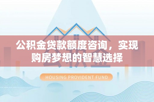 全椒公积金贷款额度咨询，实现购房梦想的智慧选择