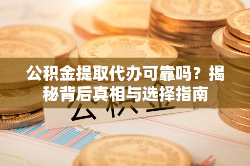 全椒公积金提取代办可靠吗？揭秘背后真相与选择指南