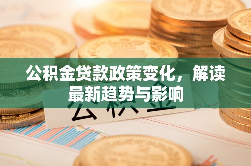 全椒公积金贷款政策变化，解读最新趋势与影响