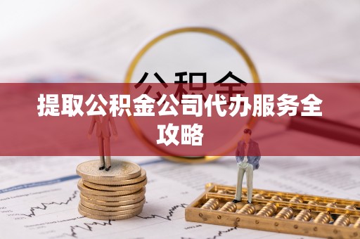 全椒提取公积金公司代办服务全攻略