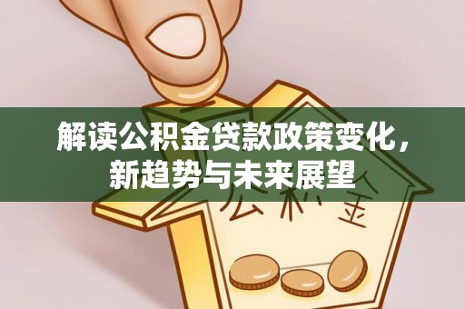 全椒解读公积金贷款政策变化，新趋势与未来展望