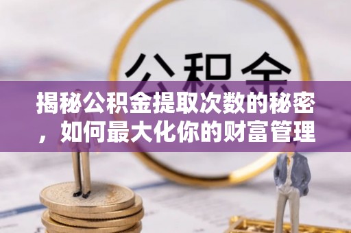 全椒揭秘公积金提取次数的秘密，如何最大化你的财富管理