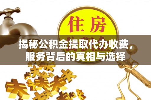 全椒揭秘公积金提取代办收费，服务背后的真相与选择