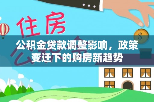 全椒公积金贷款调整影响，政策变迁下的购房新趋势