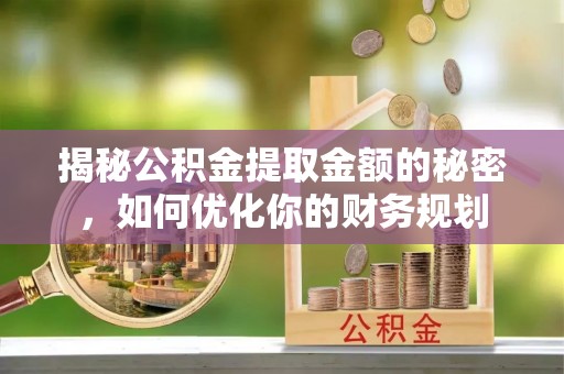 全椒揭秘公积金提取金额的秘密，如何优化你的财务规划