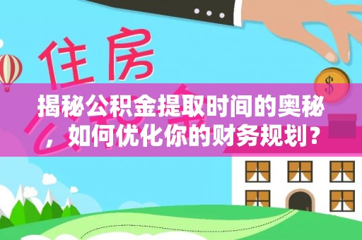 全椒揭秘公积金提取时间的奥秘，如何优化你的财务规划？
