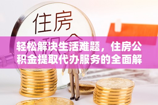 全椒轻松解决生活难题，住房公积金提取代办服务的全面解析