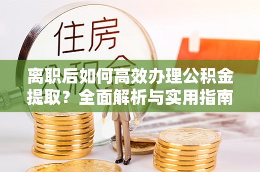 全椒离职后如何高效办理公积金提取？全面解析与实用指南