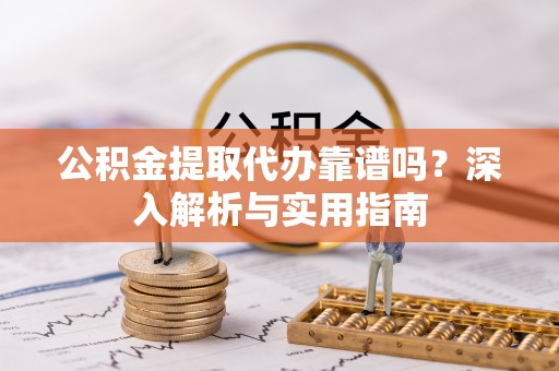 全椒公积金提取代办靠谱吗？深入解析与实用指南