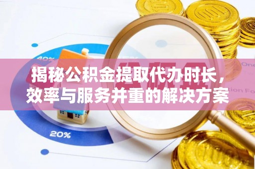 全椒揭秘公积金提取代办时长，效率与服务并重的解决方案