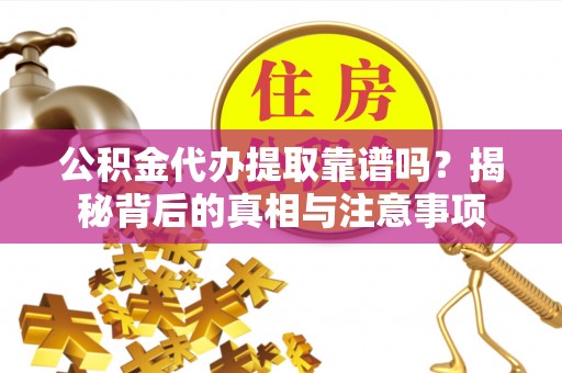 全椒公积金代办提取靠谱吗？揭秘背后的真相与注意事项