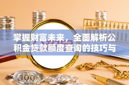 全椒掌握财富未来，全面解析公积金贷款额度查询的技巧与策略