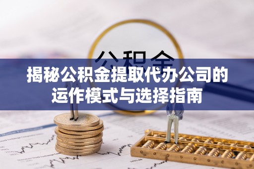 全椒揭秘公积金提取代办公司的运作模式与选择指南