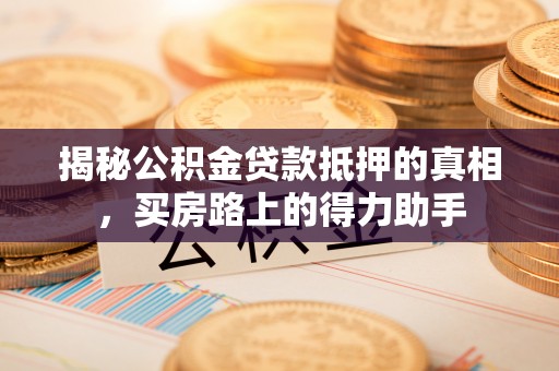 全椒揭秘公积金贷款抵押的真相，买房路上的得力助手
