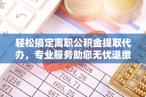 全椒轻松搞定离职公积金提取代办，专业服务助您无忧退缴