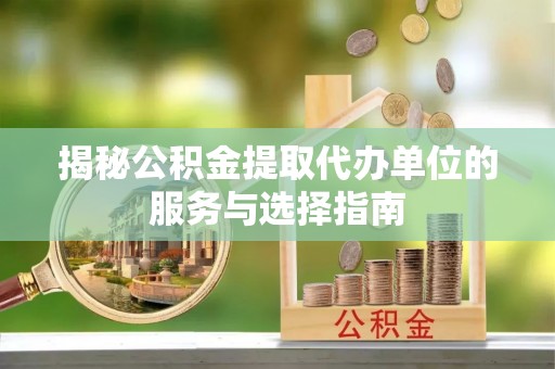全椒揭秘公积金提取代办单位的服务与选择指南