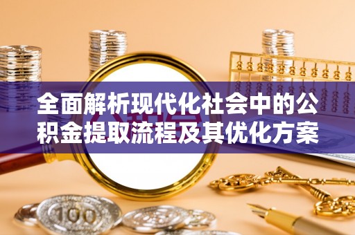 全椒全面解析现代化社会中的公积金提取流程及其优化方案