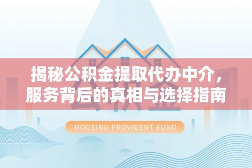全椒揭秘公积金提取代办中介，服务背后的真相与选择指南