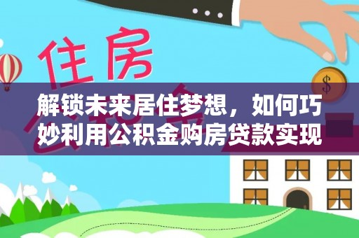 全椒解锁未来居住梦想，如何巧妙利用公积金购房贷款实现房产投资