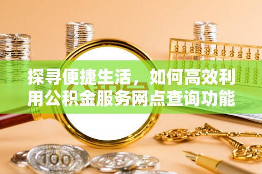 全椒探寻便捷生活，如何高效利用公积金服务网点查询功能