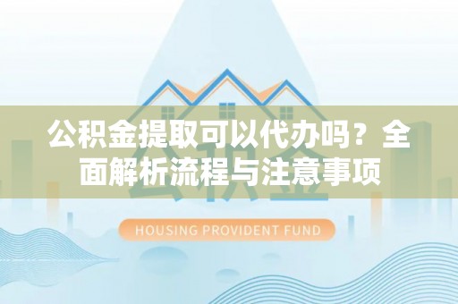 全椒公积金提取可以代办吗？全面解析流程与注意事项