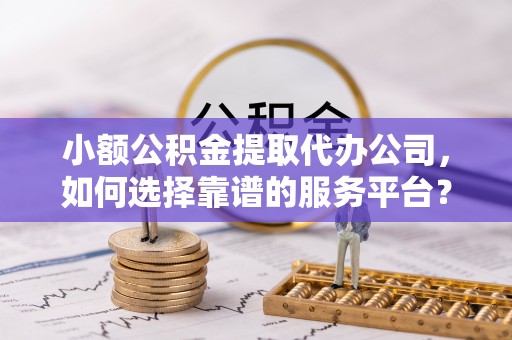 全椒小额公积金提取代办公司，如何选择靠谱的服务平台？