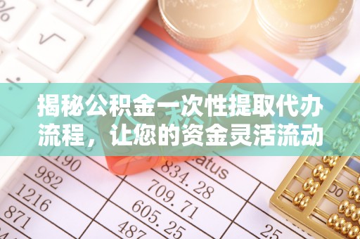 全椒揭秘公积金一次性提取代办流程，让您的资金灵活流动