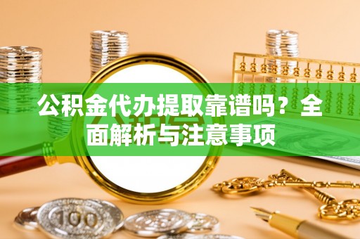 全椒公积金代办提取靠谱吗？全面解析与注意事项