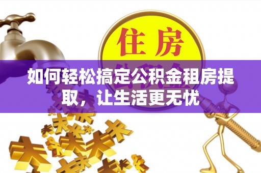 全椒如何轻松搞定公积金租房提取，让生活更无忧
