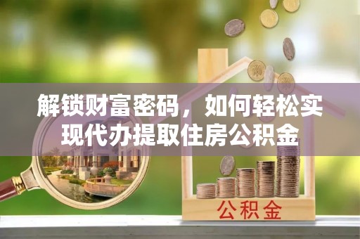 全椒解锁财富密码，如何轻松实现代办提取住房公积金