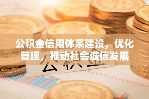 全椒公积金信用体系建设，优化管理，推动社会诚信发展