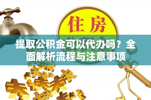 全椒提取公积金可以代办吗？全面解析流程与注意事项