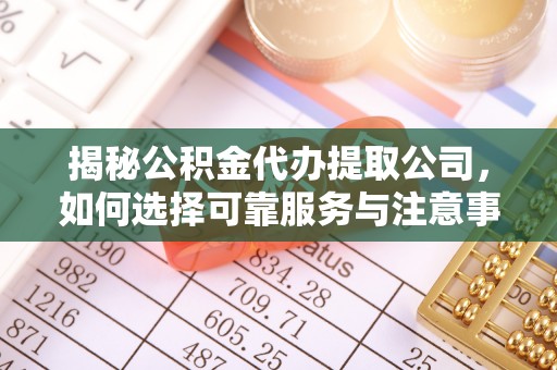 全椒揭秘公积金代办提取公司，如何选择可靠服务与注意事项