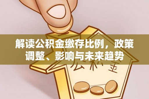 全椒解读公积金缴存比例，政策调整、影响与未来趋势