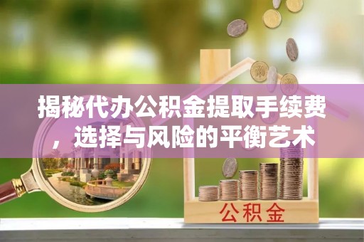 全椒揭秘代办公积金提取手续费，选择与风险的平衡艺术
