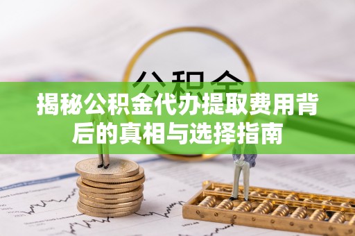 全椒揭秘公积金代办提取费用背后的真相与选择指南